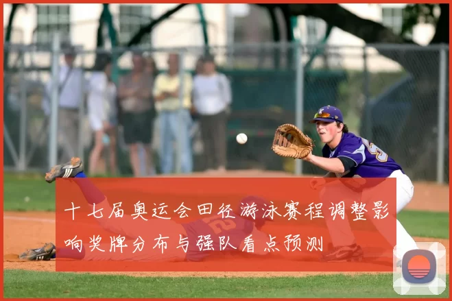 十七届奥运会田径游泳赛程调整影响奖牌分布与强队看点预测