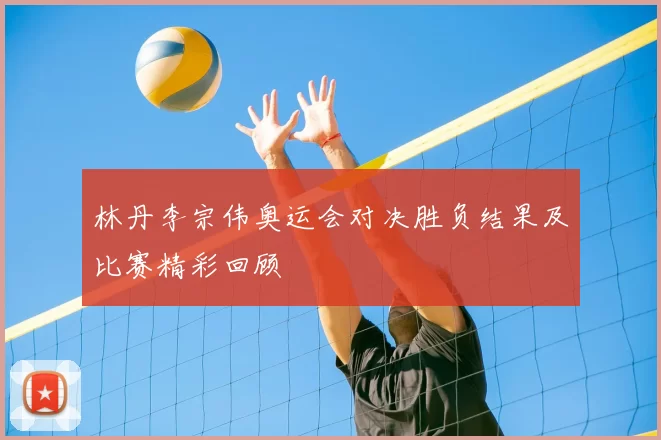 林丹李宗伟奥运会对决胜负结果及比赛精彩回顾