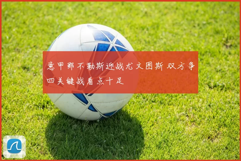 意甲那不勒斯迎战尤文图斯 双方争四关键战看点十足