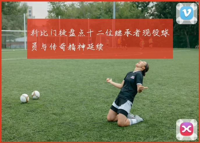 科比门徒盘点十二位继承者现役球员与传奇精神延续