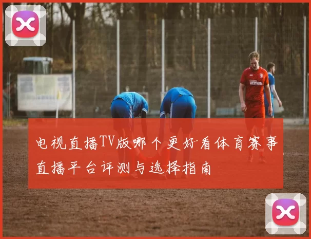 电视直播TV版哪个更好看体育赛事直播平台评测与选择指南