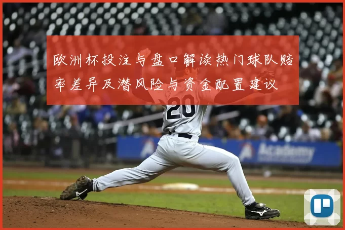 欧洲杯投注与盘口解读热门球队赔率差异及潜风险与资金配置建议