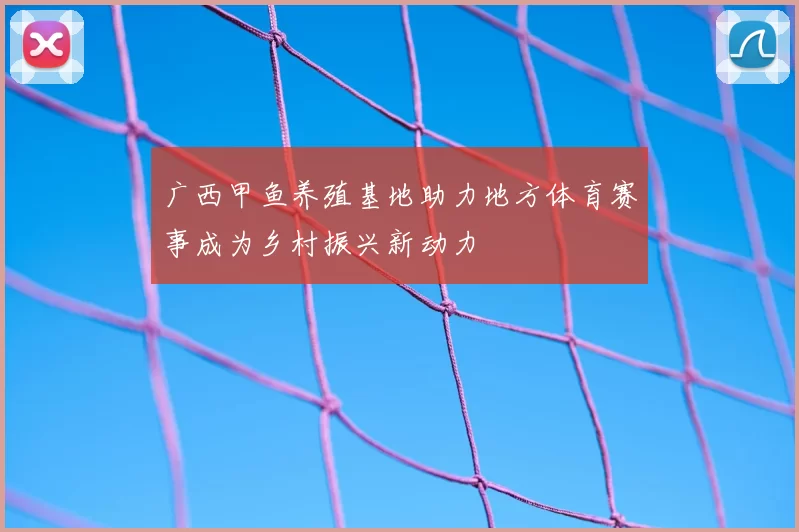 广西甲鱼养殖基地助力地方体育赛事成为乡村振兴新动力