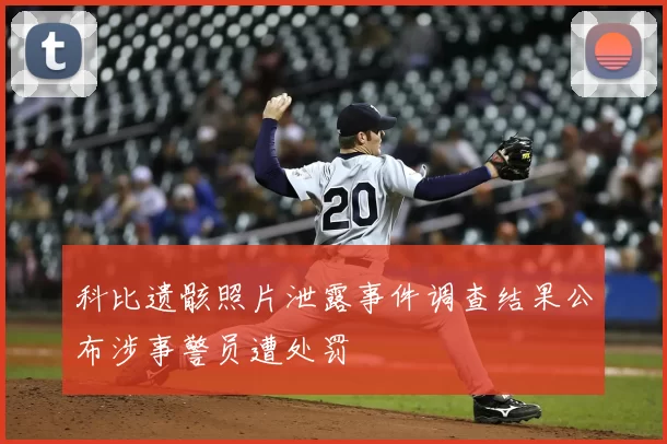 科比遗骸照片泄露事件调查结果公布涉事警员遭处罚