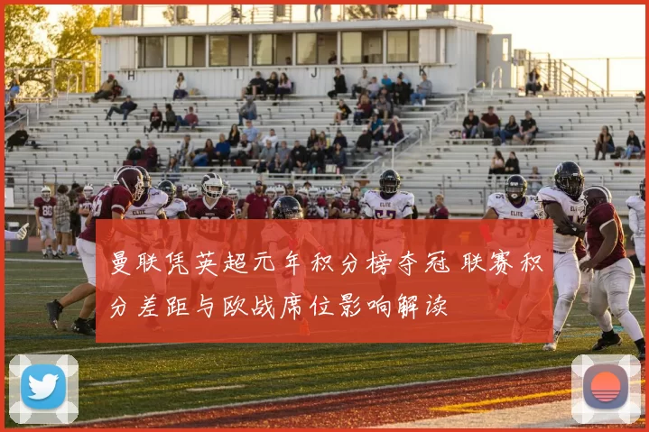 曼联凭英超元年积分榜夺冠 联赛积分差距与欧战席位影响解读