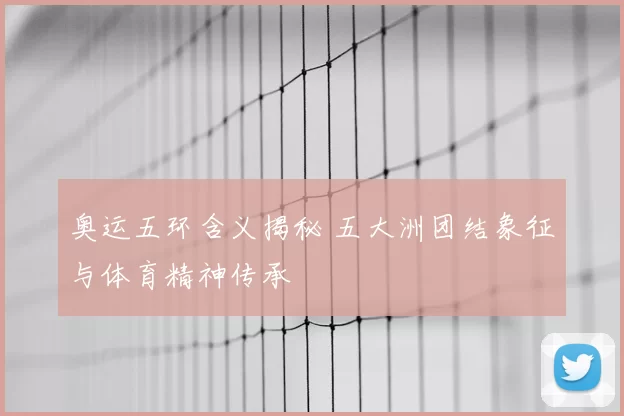 奥运五环含义揭秘 五大洲团结象征与体育精神传承