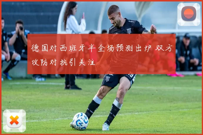 德国对西班牙半全场预测出炉 双方攻防对抗引关注