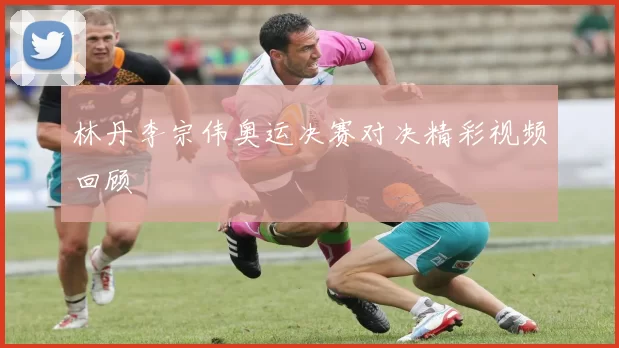 林丹李宗伟奥运决赛对决精彩视频回顾