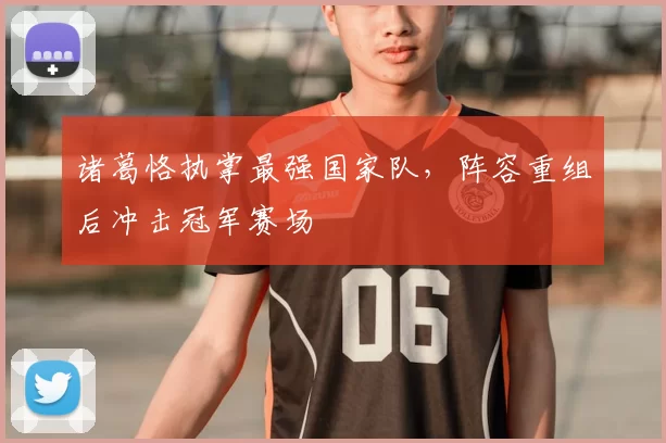 诸葛恪执掌最强国家队，阵容重组后冲击冠军赛场