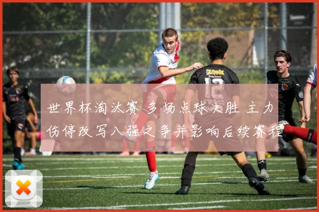 世界杯淘汰赛 多场点球决胜 主力伤停改写八强之争并影响后续赛程