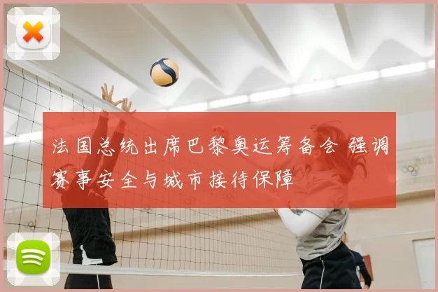 法国总统出席巴黎奥运筹备会 强调赛事安全与城市接待保障