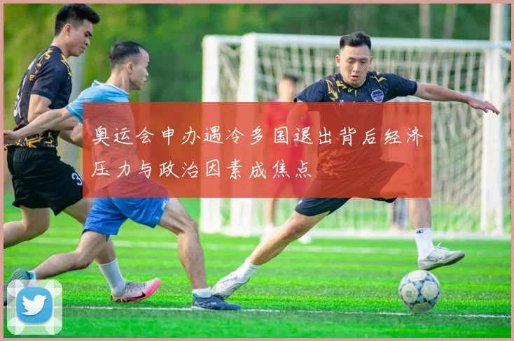 奥运会申办遇冷多国退出背后经济压力与政治因素成焦点