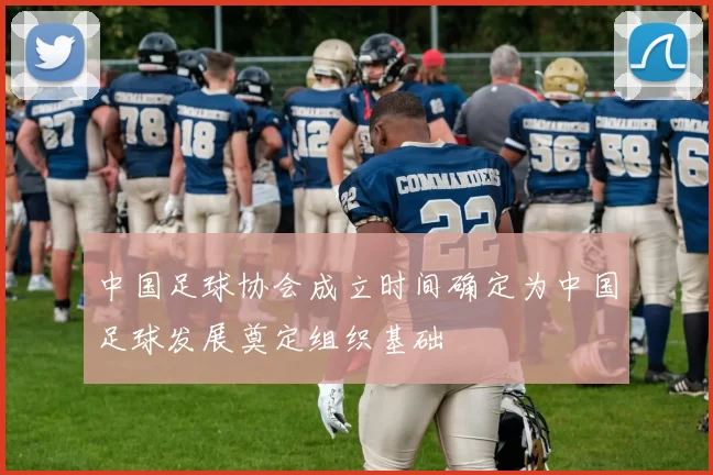 中国足球协会成立时间确定为中国足球发展奠定组织基础
