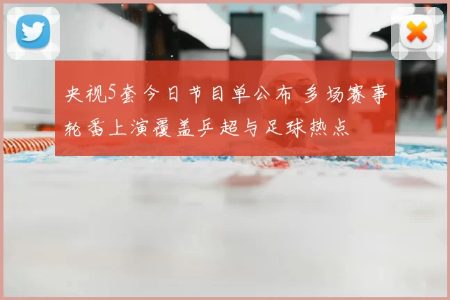 央视5套今日节目单公布 多场赛事轮番上演覆盖乒超与足球热点