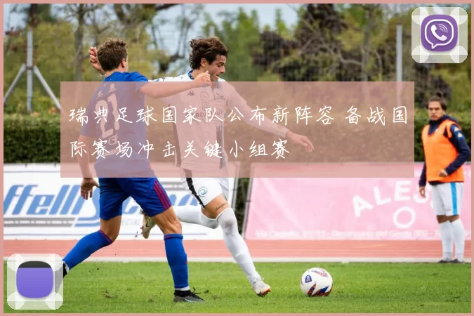 瑞典足球国家队公布新阵容 备战国际赛场冲击关键小组赛