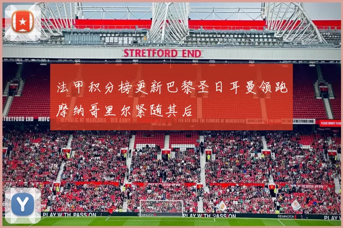 法甲积分榜更新巴黎圣日耳曼领跑摩纳哥里尔紧随其后