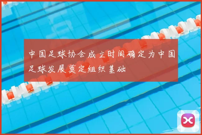 中国足球协会成立时间确定为中国足球发展奠定组织基础