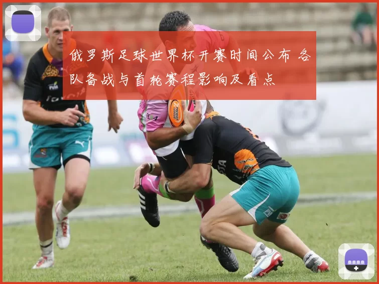 俄罗斯足球世界杯开赛时间公布 各队备战与首轮赛程影响及看点