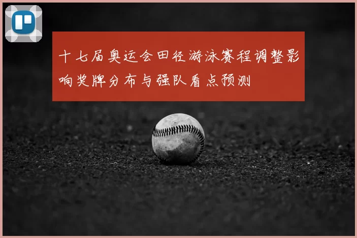 十七届奥运会田径游泳赛程调整影响奖牌分布与强队看点预测