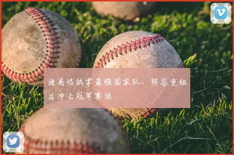 诸葛恪执掌最强国家队，阵容重组后冲击冠军赛场