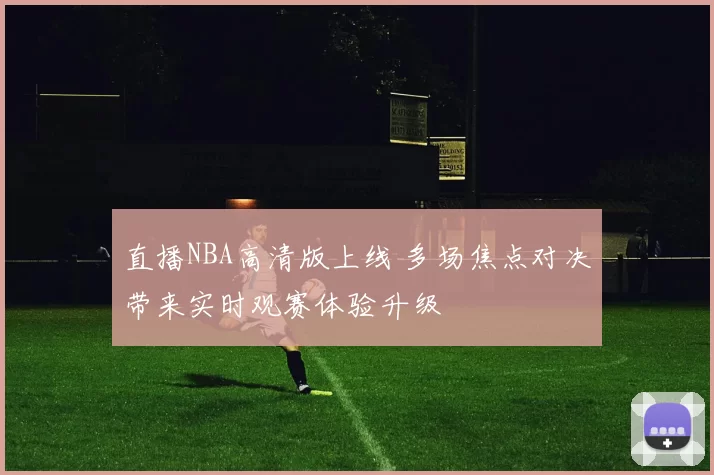 直播NBA高清版上线 多场焦点对决带来实时观赛体验升级