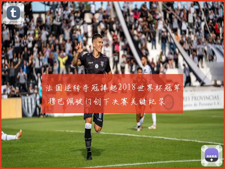 法国逆转夺冠捧起2018世界杯冠军 穆巴佩破门创下决赛关键纪录