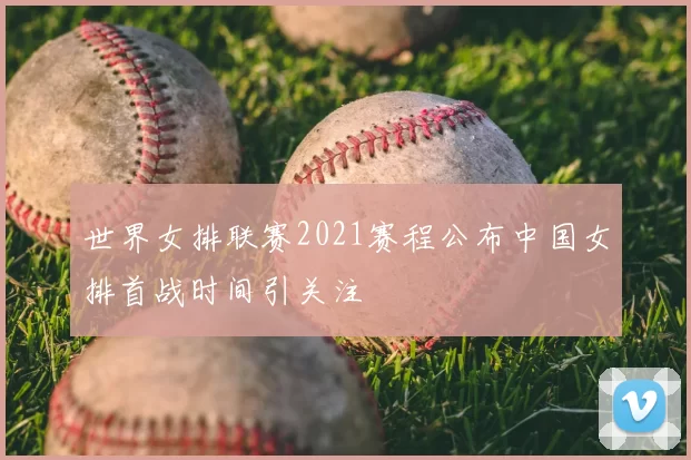 世界女排联赛2021赛程公布中国女排首战时间引关注