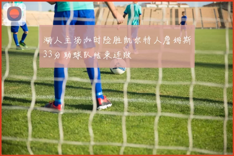 湖人主场加时险胜凯尔特人詹姆斯33分助球队结束连败