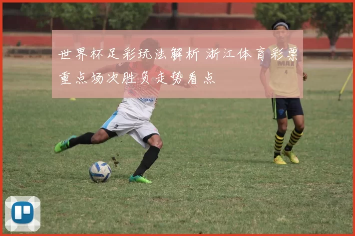 世界杯足彩玩法解析 浙江体育彩票重点场次胜负走势看点