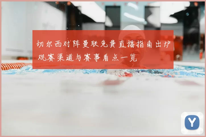 切尔西对阵曼联免费直播指南出炉 观赛渠道与赛事看点一览