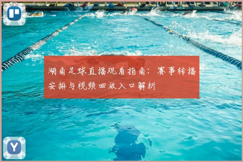 湖南足球直播观看指南：赛事转播安排与视频回放入口解析