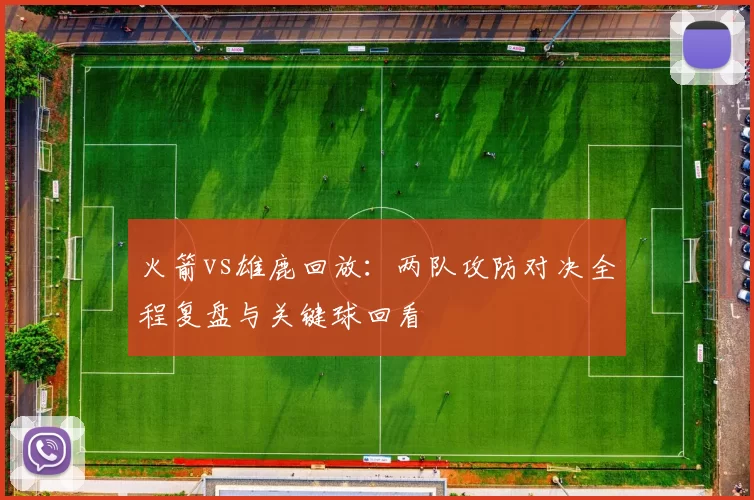 火箭vs雄鹿回放：两队攻防对决全程复盘与关键球回看