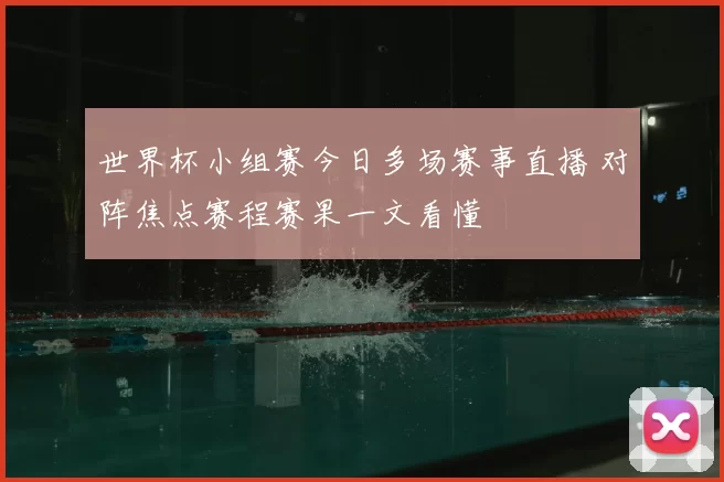世界杯小组赛今日多场赛事直播 对阵焦点赛程赛果一文看懂