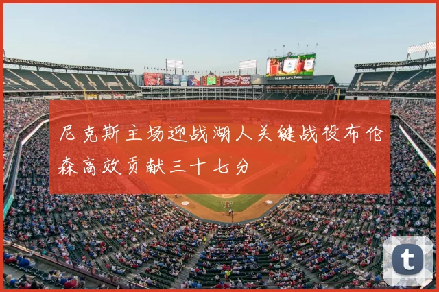 尼克斯主场迎战湖人关键战役布伦森高效贡献三十七分