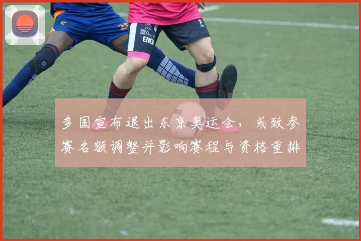 多国宣布退出东京奥运会,或致参赛名额调整并影响赛程与资格重排