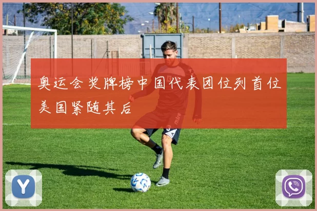 奥运会奖牌榜中国代表团位列首位美国紧随其后