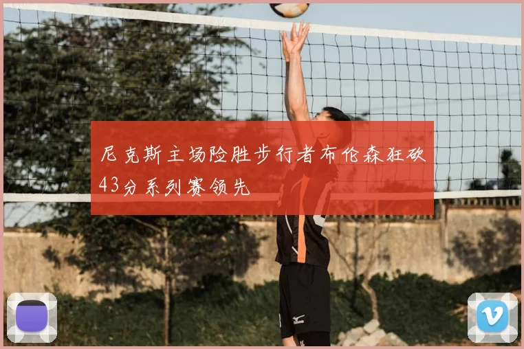 尼克斯主场险胜步行者布伦森狂砍43分系列赛领先