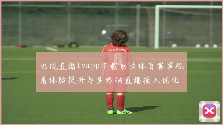 电视直播tvapp下载助力体育赛事观看体验提升与多终端直播接入优化