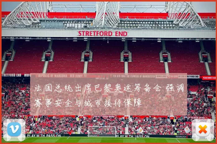 法国总统出席巴黎奥运筹备会 强调赛事安全与城市接待保障