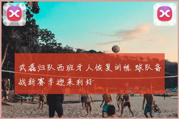 武磊归队西班牙人恢复训练 球队备战新赛季迎来利好