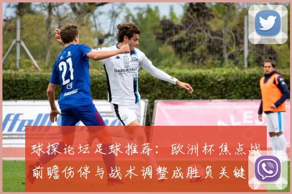 球探论坛足球推荐:欧洲杯焦点战前瞻伤停与战术调整成胜负关键