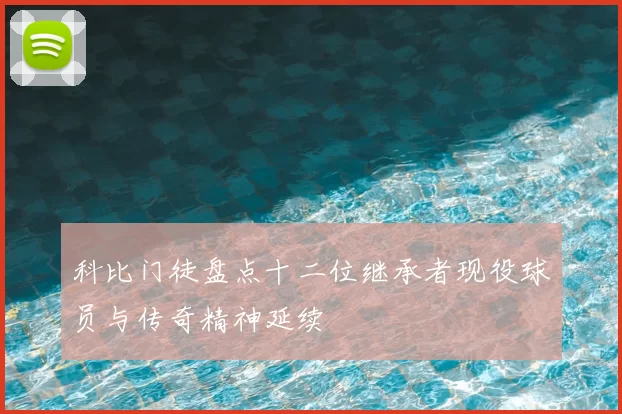 科比门徒盘点十二位继承者现役球员与传奇精神延续