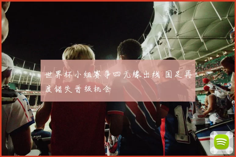 世界杯小组赛争四无缘出线 国足再度错失晋级机会