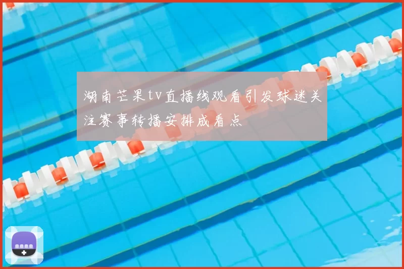 湖南芒果tv直播线观看引发球迷关注赛事转播安排成看点