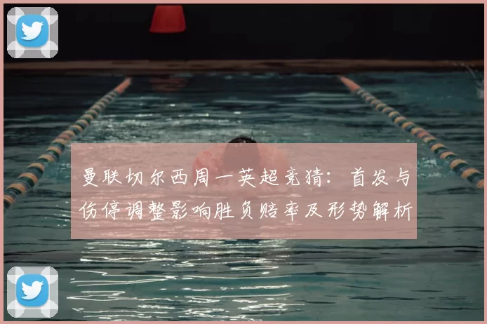 曼联切尔西周一英超竞猜:首发与伤停调整影响胜负赔率及形势解析