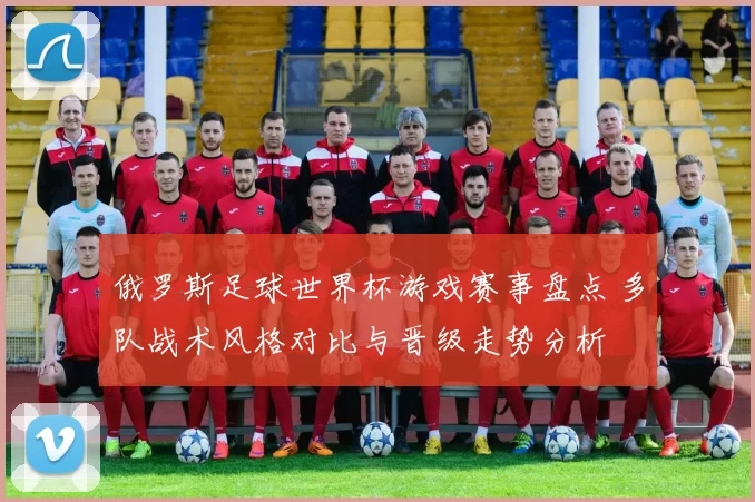 俄罗斯足球世界杯游戏赛事盘点 多队战术风格对比与晋级走势分析