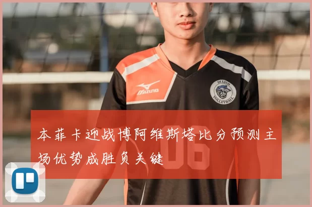 本菲卡迎战博阿维斯塔比分预测主场优势成胜负关键