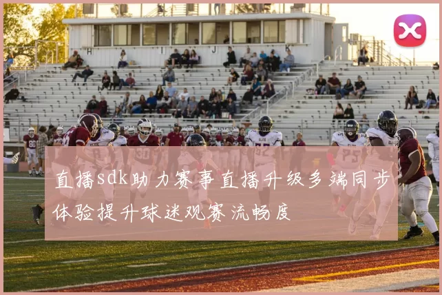 直播sdk助力赛事直播升级多端同步体验提升球迷观赛流畅度