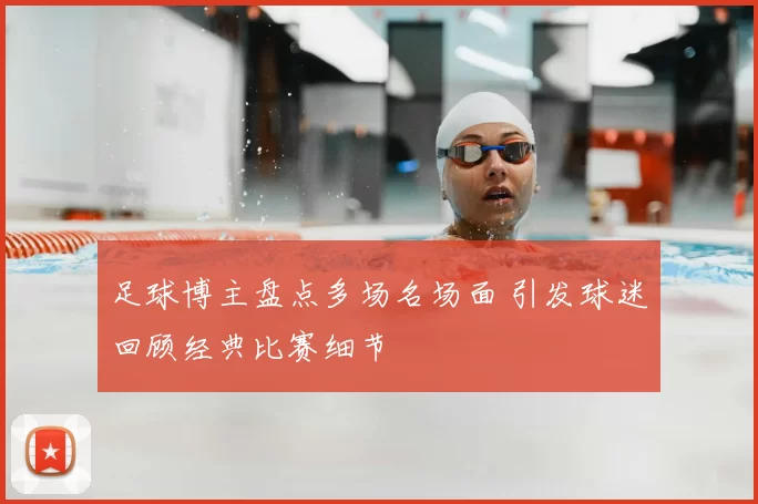 足球博主盘点多场名场面 引发球迷回顾经典比赛细节