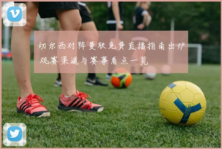 切尔西对阵曼联免费直播指南出炉 观赛渠道与赛事看点一览